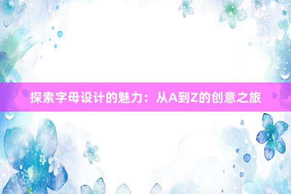 探索字母设计的魅力：从A到Z的创意之旅