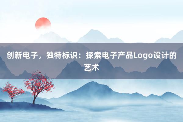 创新电子，独特标识：探索电子产品Logo设计的艺术