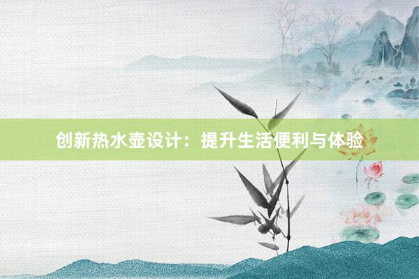 创新热水壶设计：提升生活便利与体验