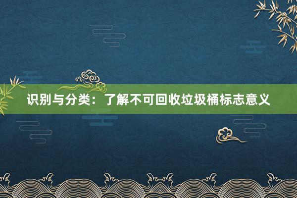 识别与分类：了解不可回收垃圾桶标志意义