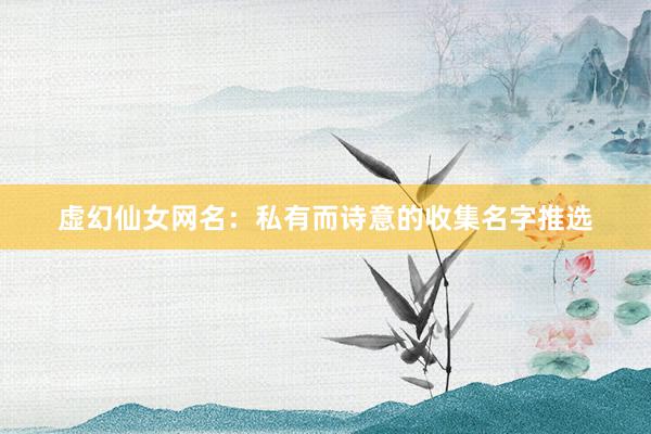 虚幻仙女网名：私有而诗意的收集名字推选