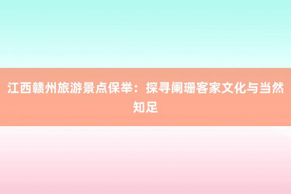 江西赣州旅游景点保举：探寻阑珊客家文化与当然知足